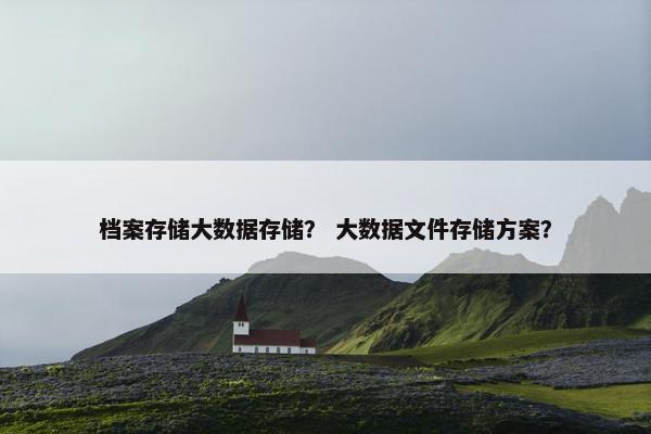 档案存储大数据存储？ 大数据文件存储方案？
