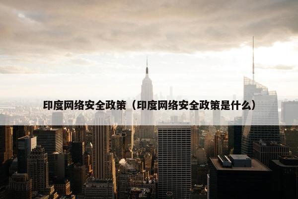 印度网络安全政策（印度网络安全政策是什么）