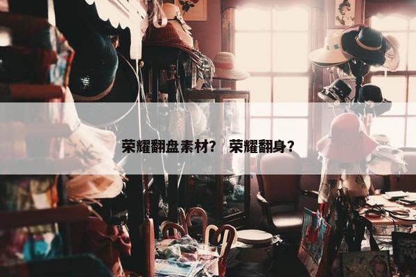 荣耀翻盘素材？ 荣耀翻身？