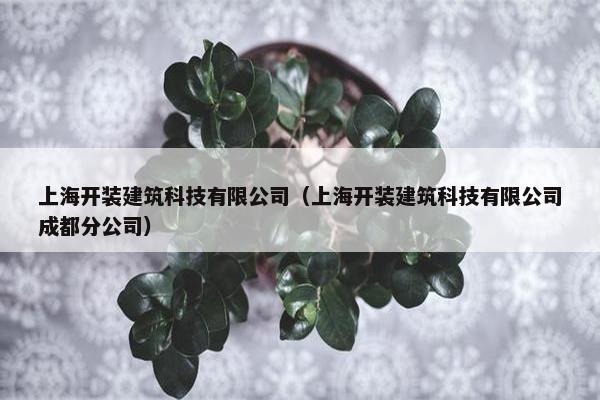 上海开装建筑科技有限公司（上海开装建筑科技有限公司成都分公司）