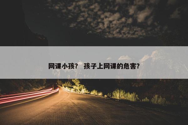 网课小孩？ 孩子上网课的危害？