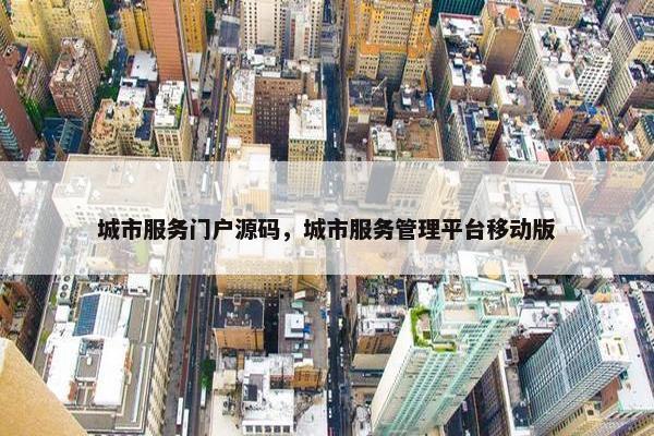城市服务门户源码，城市服务管理平台移动版