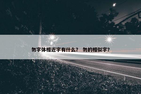 勿字体相近字有什么？ 勿的相似字？