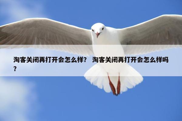 淘客关闭再打开会怎么样？ 淘客关闭再打开会怎么样吗？