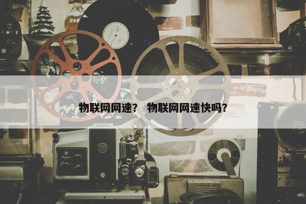 物联网网速？ 物联网网速快吗？