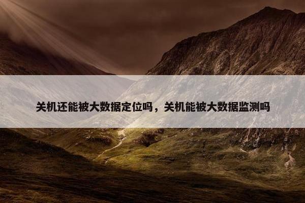 关机还能被大数据定位吗，关机能被大数据监测吗