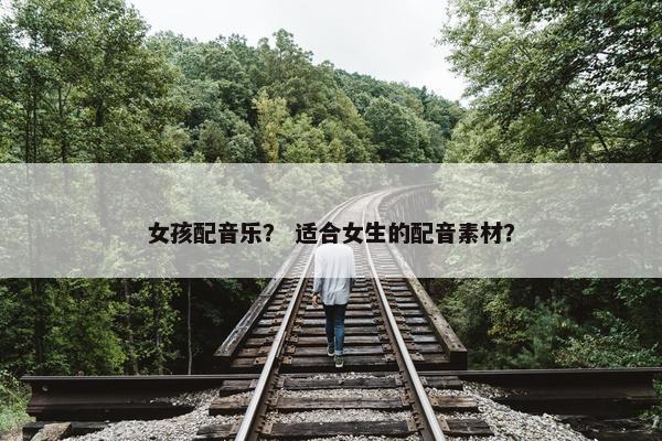女孩配音乐？ 适合女生的配音素材？