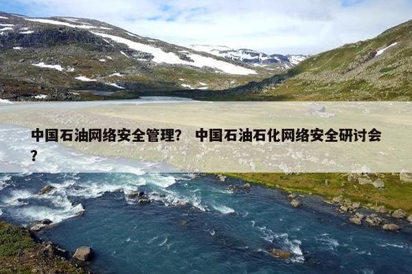 中国石油网络安全管理？ 中国石油石化网络安全研讨会？