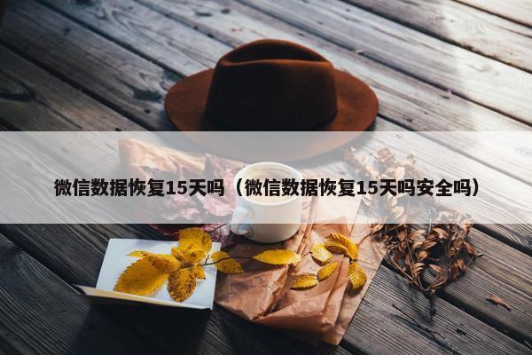 微信数据恢复15天吗（微信数据恢复15天吗安全吗）