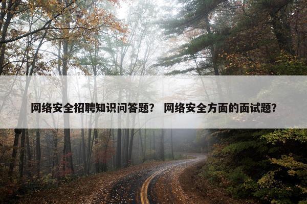 网络安全招聘知识问答题？ 网络安全方面的面试题？