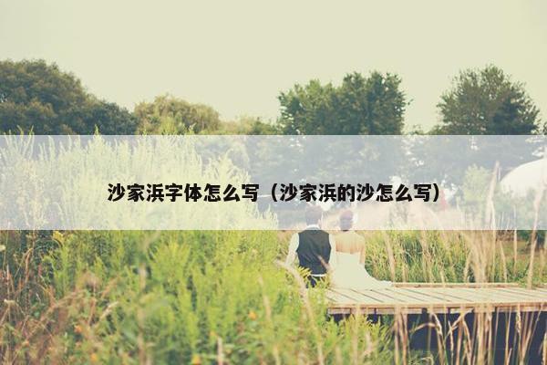 沙家浜字体怎么写（沙家浜的沙怎么写）