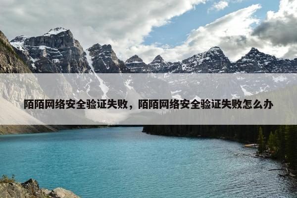 陌陌网络安全验证失败，陌陌网络安全验证失败怎么办