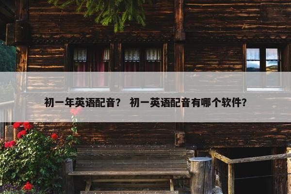 初一年英语配音？ 初一英语配音有哪个软件？