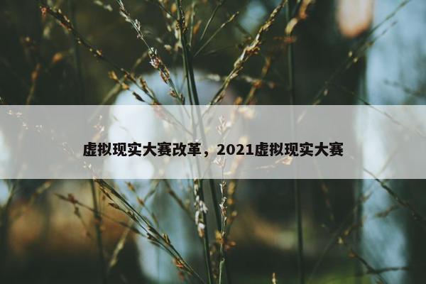 虚拟现实大赛改革，2021虚拟现实大赛