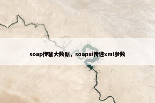 soap传输大数据，soapui传递xml参数