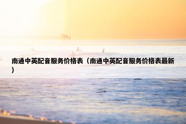 南通中英配音服务价格表（南通中英配音服务价格表最新）