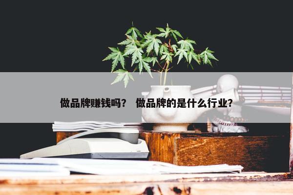 做品牌赚钱吗？ 做品牌的是什么行业？