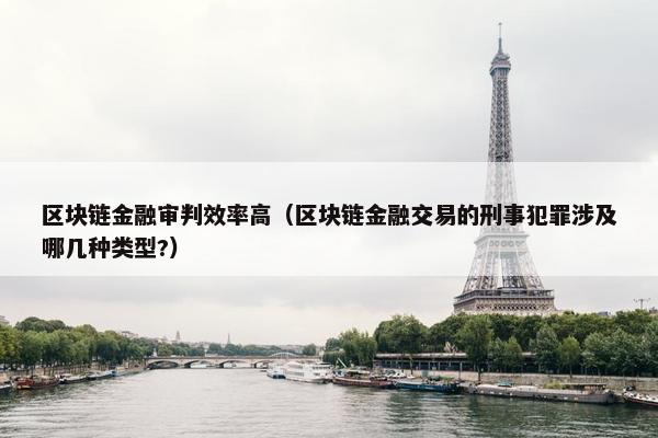 区块链金融审判效率高（区块链金融交易的刑事犯罪涉及哪几种类型?）
