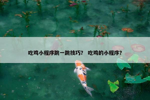 吃鸡小程序跳一跳技巧？ 吃鸡的小程序？
