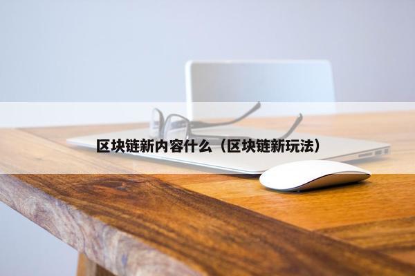 区块链新内容什么（区块链新玩法）