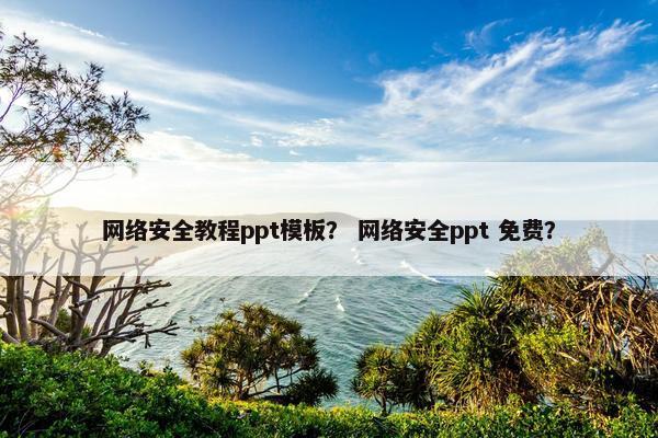 网络安全教程ppt模板？ 网络安全ppt 免费？