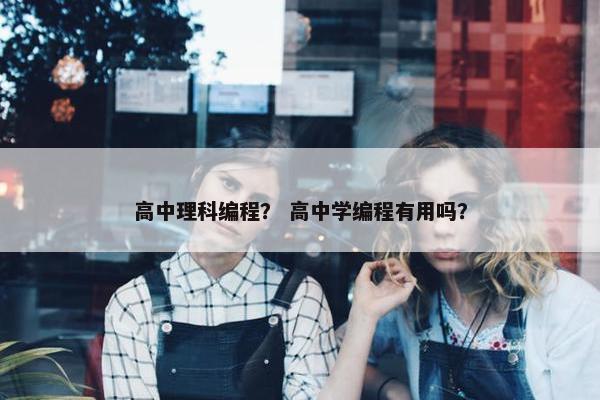 高中理科编程？ 高中学编程有用吗？