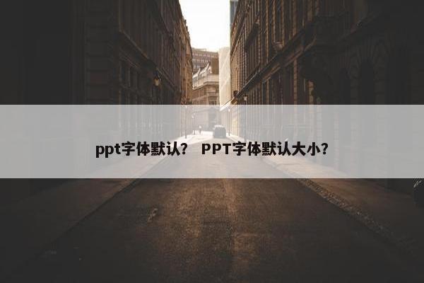 ppt字体默认？ PPT字体默认大小？