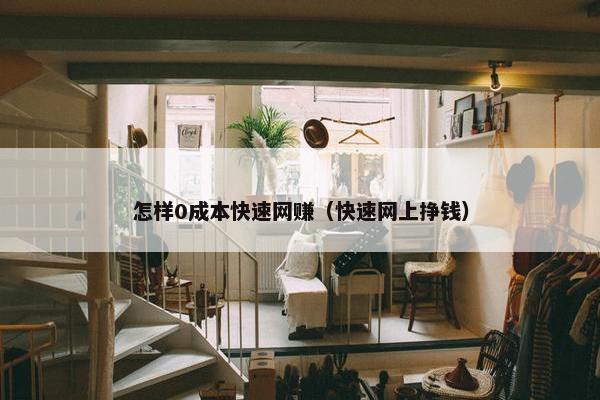 怎样0成本快速网赚（快速网上挣钱）