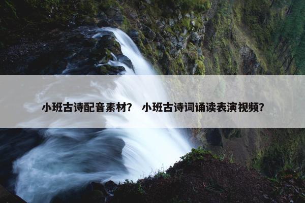 小班古诗配音素材？ 小班古诗词诵读表演视频？