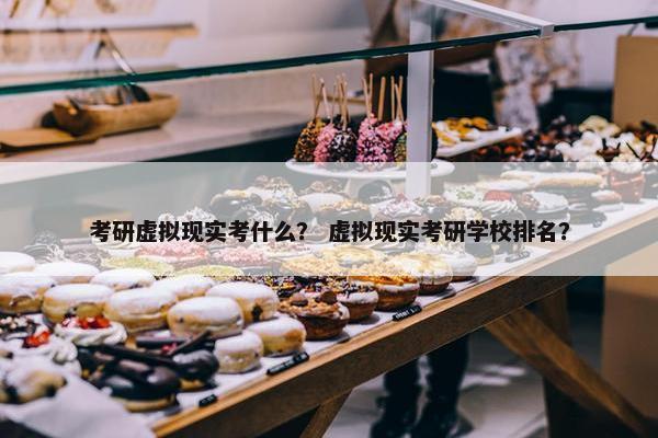 考研虚拟现实考什么？ 虚拟现实考研学校排名？