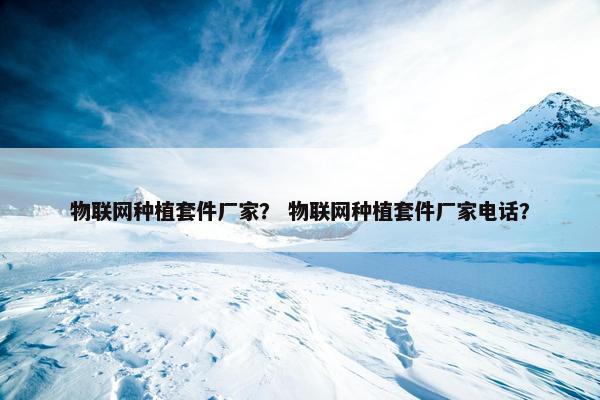 物联网种植套件厂家？ 物联网种植套件厂家电话？