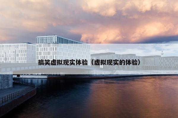 搞笑虚拟现实体验（虚拟现实的体验）