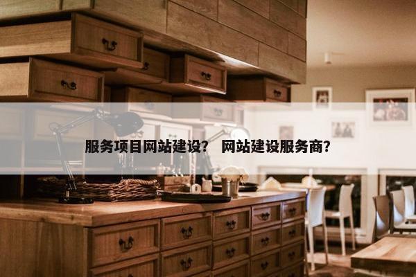 服务项目网站建设？ 网站建设服务商？