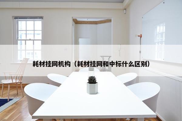 耗材挂网机构（耗材挂网和中标什么区别）