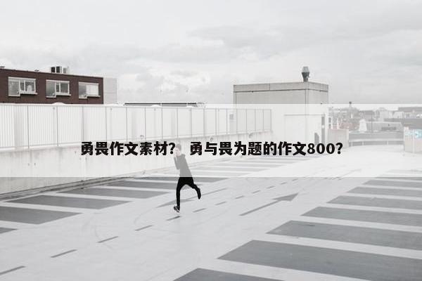 勇畏作文素材？ 勇与畏为题的作文800？