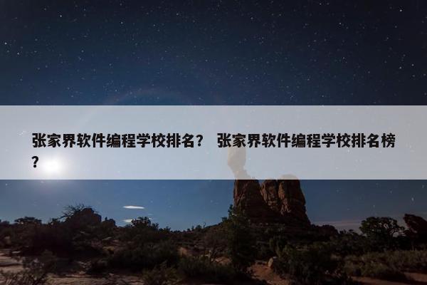 张家界软件编程学校排名？ 张家界软件编程学校排名榜？
