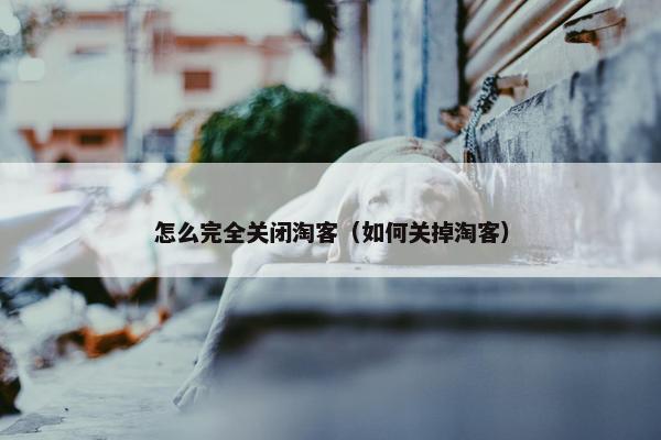怎么完全关闭淘客（如何关掉淘客）