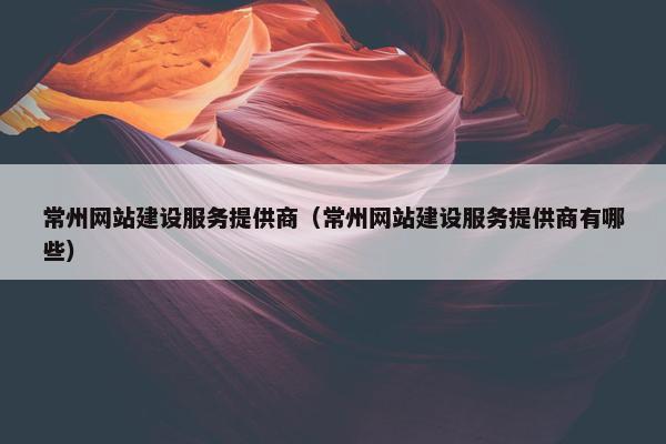 常州网站建设服务提供商（常州网站建设服务提供商有哪些）