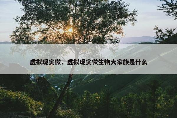 虚拟现实微，虚拟现实微生物大家族是什么