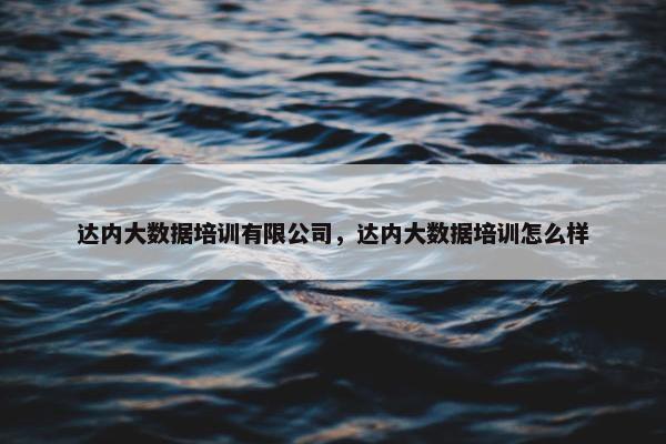 达内大数据培训有限公司，达内大数据培训怎么样