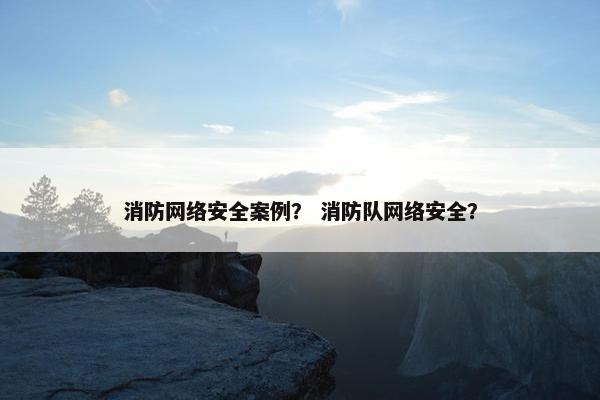 消防网络安全案例？ 消防队网络安全？