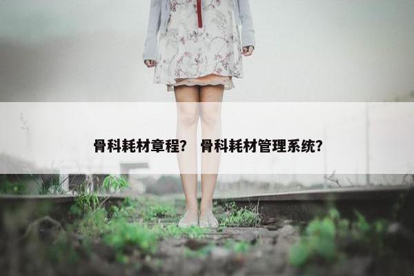 骨科耗材章程？ 骨科耗材管理系统？
