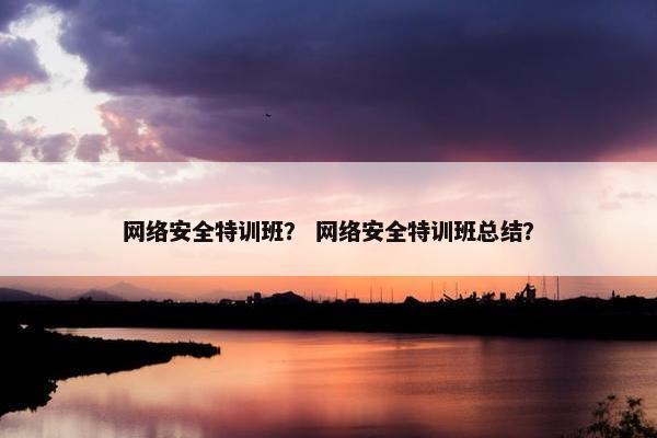 网络安全特训班？ 网络安全特训班总结？