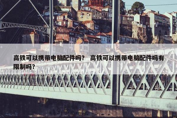 高铁可以携带电脑配件吗？ 高铁可以携带电脑配件吗有限制吗？