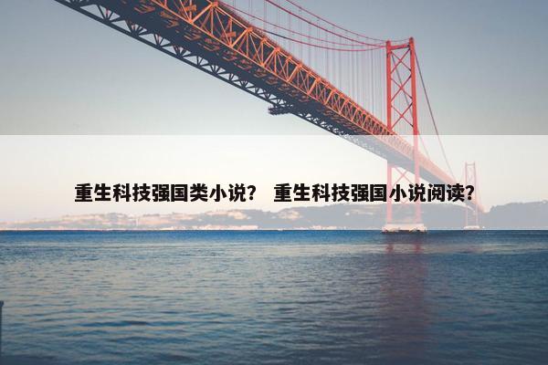 重生科技强国类小说？ 重生科技强国小说阅读？