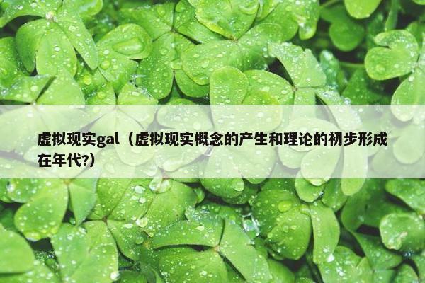 虚拟现实gal（虚拟现实概念的产生和理论的初步形成在年代?）