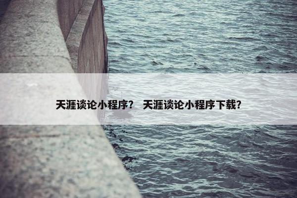 天涯谈论小程序？ 天涯谈论小程序下载？