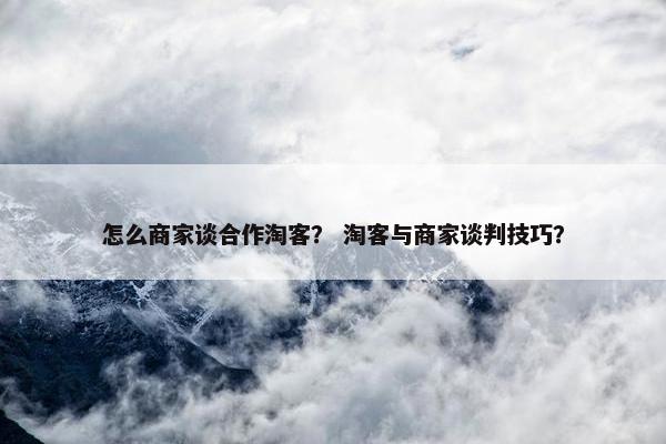 怎么商家谈合作淘客？ 淘客与商家谈判技巧？