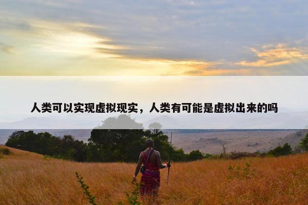 人类可以实现虚拟现实，人类有可能是虚拟出来的吗