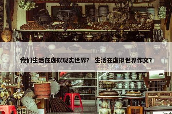 我们生活在虚拟现实世界？ 生活在虚拟世界作文？